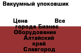 Вакуумный упоковшик 52 › Цена ­ 250 000 - Все города Бизнес » Оборудование   . Алтайский край,Славгород г.